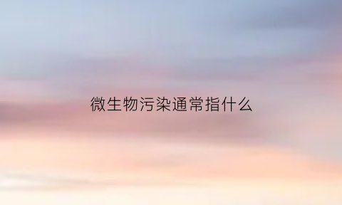 微生物污染通常指什么(微生物污染的形式有哪几种)