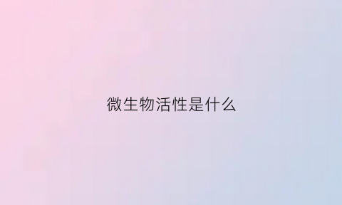 微生物活性是什么(微生物活性是什么意思啊)