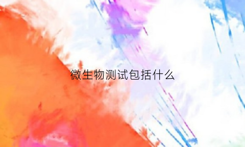 微生物测试包括什么(微生物检测是检测什么内容)