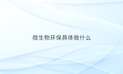 微生物环保具体做什么(微生物在环保中的应用实例)