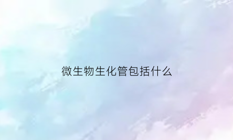 微生物生化管包括什么(微生物生化管包括什么)