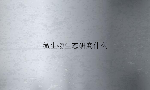 微生物生态研究什么(什么是微生物生态学研究微生物生态有什么意义)