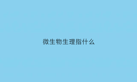 微生物生理指什么(什么是微生物生理学)