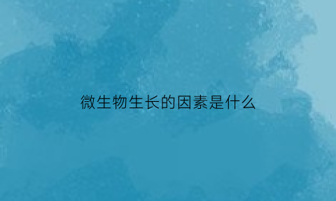 微生物生长的因素是什么(微生物生长的必要条件是什么)