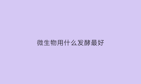 微生物用什么发酵最好(微生物发酵的方式)
