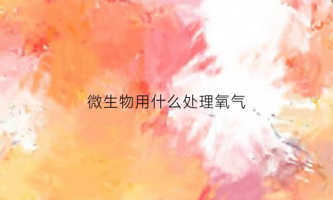 微生物用什么处理氧气(微生物怎么处理)