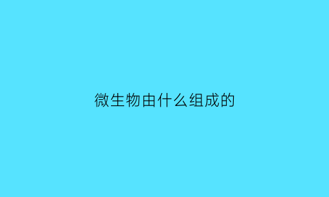 微生物由什么组成的(微生物的主要)