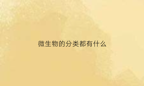 微生物的分类都有什么(微生物分为几大类型每种类型分别包括哪些)