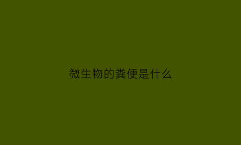 微生物的粪便是什么(微生物的粪便是什么样的)