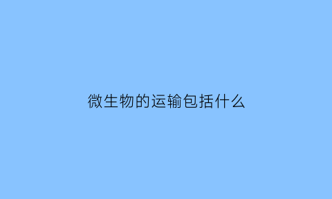 微生物的运输包括什么(微生物主要运输方式)