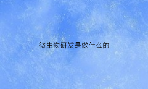 微生物研发是做什么的(微生物研发是做什么的工作)