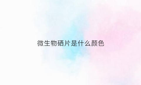 微生物硒片是什么颜色(微生物硒片是什么颜色的)