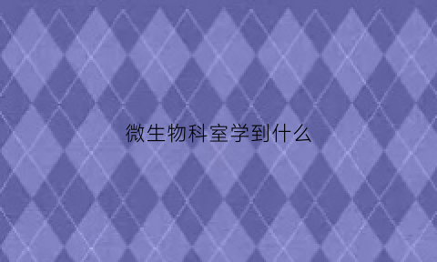 微生物科室学到什么(微生物科主要查什么)