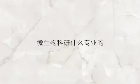 微生物科研什么专业的(研究微生物的专业)