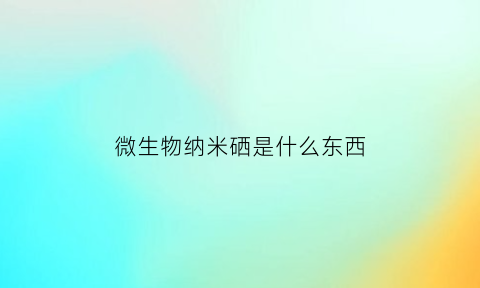 微生物纳米硒是什么东西(微生物纳米技术)