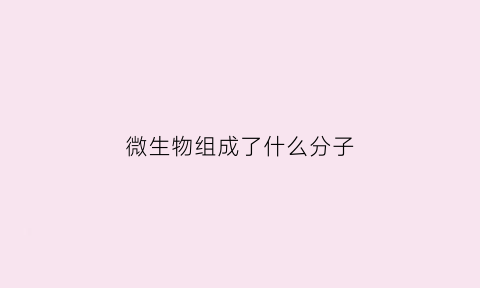 微生物组成了什么分子(微生物的主要成分)