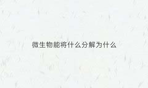 微生物能将什么分解为什么(微生物可以将有机物分解为什么)
