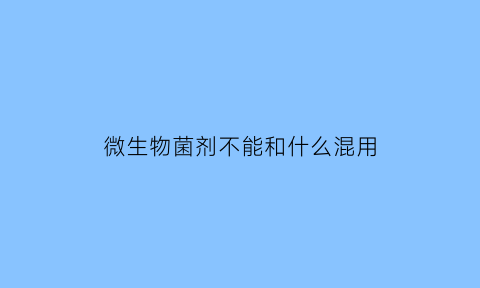 微生物菌剂不能和什么混用(微生物菌剂不能和杀菌剂混用是指什么杀菌剂)