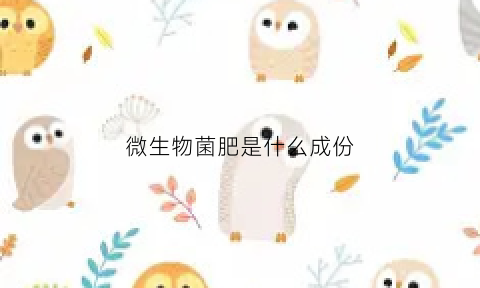 微生物菌肥是什么成份(微生物菌肥主要成分)