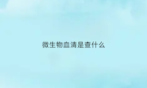 微生物血清是查什么(微生物血清是查什么项目)