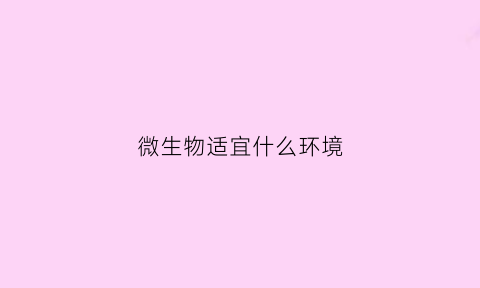 微生物适宜什么环境(微生物适合生活在什么地方)