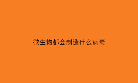微生物都会制造什么病毒(微生物有多可怕)