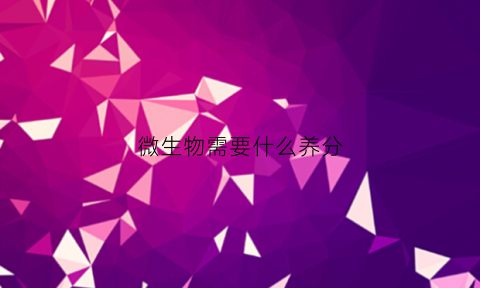 微生物需要什么养分(微生物需要哪些营养物质和生长繁殖条件)