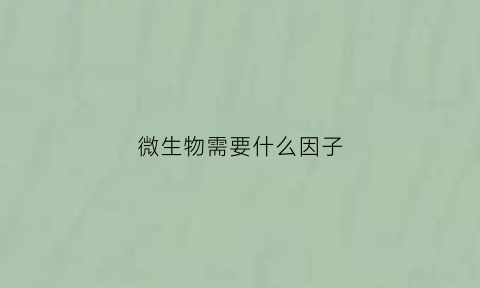 微生物需要什么因子(微生物需要什么因子才能生长)