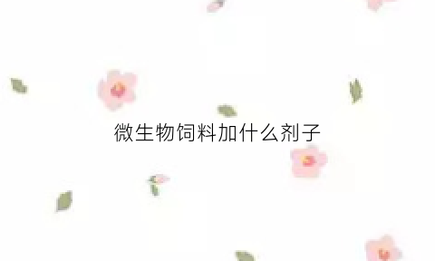 微生物饲料加什么剂子(微生物在饲料中的应用研究进展)