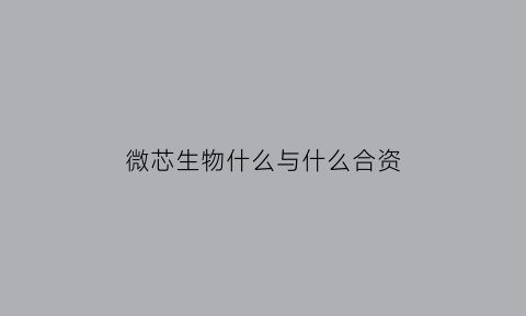 微芯生物什么与什么合资(微芯生物的未来)