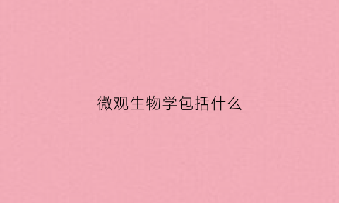 微观生物学包括什么(微观生物学包括什么学科)