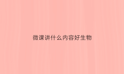 微课讲什么内容好生物(生物微课设计方案)