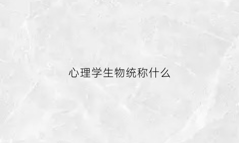 心理学生物统称什么(心理学生物统称什么名字)