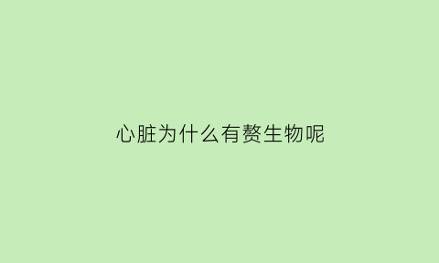 心脏为什么有赘生物呢(心脏为什么有赘生物呢怎么办)