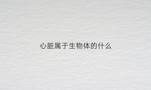 心脏属于生物体的什么(心脏属于生物体的什么器官)