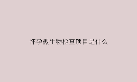 怀孕微生物检查项目是什么(怀孕微生态检查是什么意思)