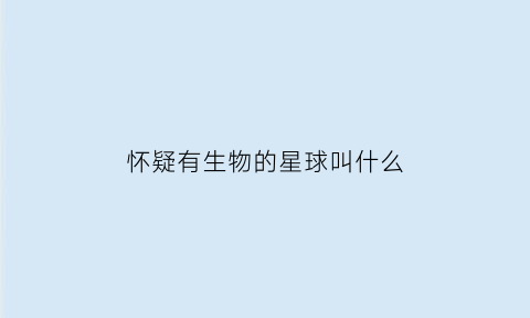 怀疑有生物的星球叫什么(怀疑有生命的星球)