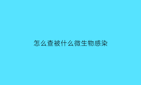 怎么查被什么微生物感染(如何查感染了什么细菌)