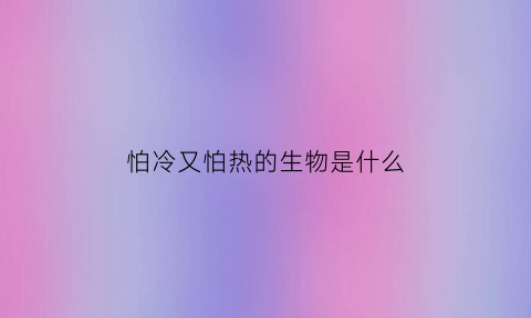 怕冷又怕热的生物是什么(怕冷又怕热的植物)