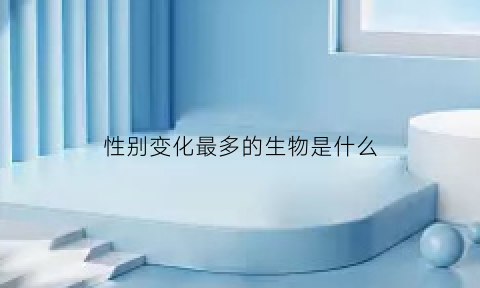 性别变化最多的生物是什么(性别可改变的有)