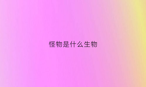 怪物是什么生物(黑暗侵袭怪物是什么生物)