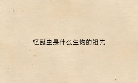 怪诞虫是什么生物的祖先(怪诞虫是什么生物的祖先动物)