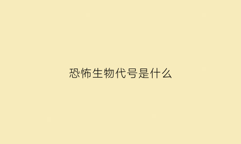 恐怖生物代号是什么(恐怖生物代号是什么怪物)