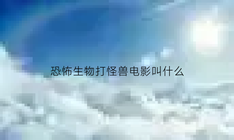 恐怖生物打怪兽电影叫什么(14大恐怖生物怪兽)