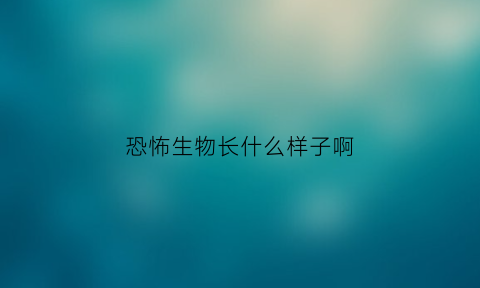 恐怖生物长什么样子啊(超级恐怖的生物)