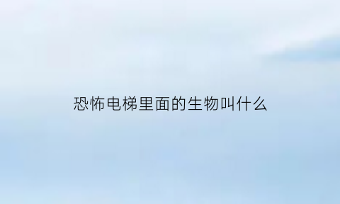 恐怖电梯里面的生物叫什么(恐怖电梯长什么样子啊)