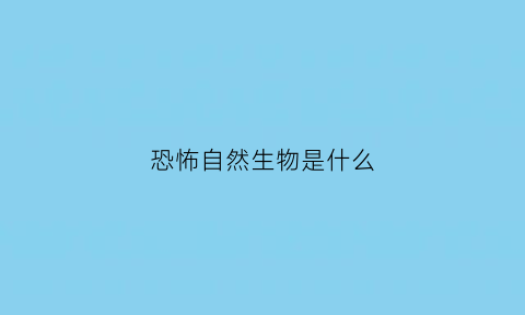 恐怖自然生物是什么(恐怖自然生物是什么意思)