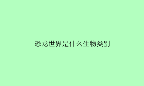 恐龙世界是什么生物类别(恐龙世界是什么样的呀)