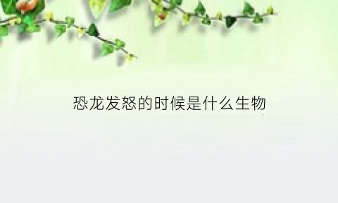 恐龙发怒的时候是什么生物(恐龙怒吼)