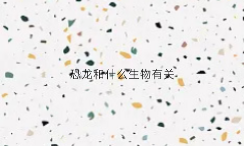 恐龙和什么生物有关(恐龙与什么生肖有关)